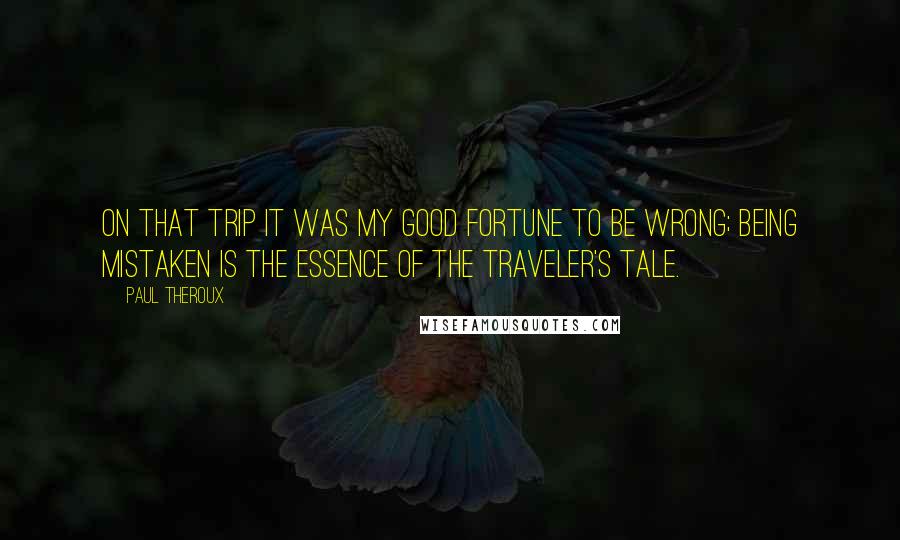 Paul Theroux Quotes: On that trip it was my good fortune to be wrong; being mistaken is the essence of the traveler's tale.