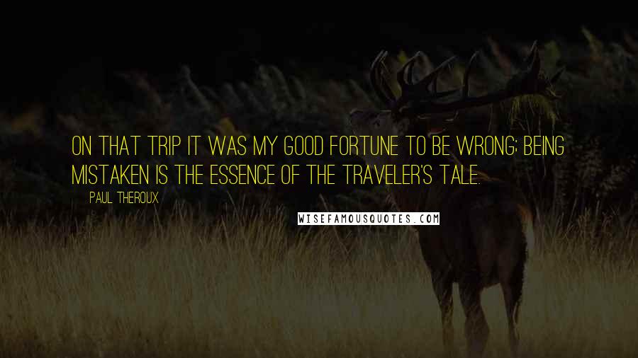 Paul Theroux Quotes: On that trip it was my good fortune to be wrong; being mistaken is the essence of the traveler's tale.