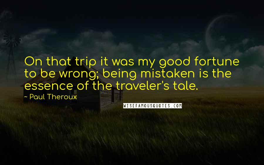 Paul Theroux Quotes: On that trip it was my good fortune to be wrong; being mistaken is the essence of the traveler's tale.