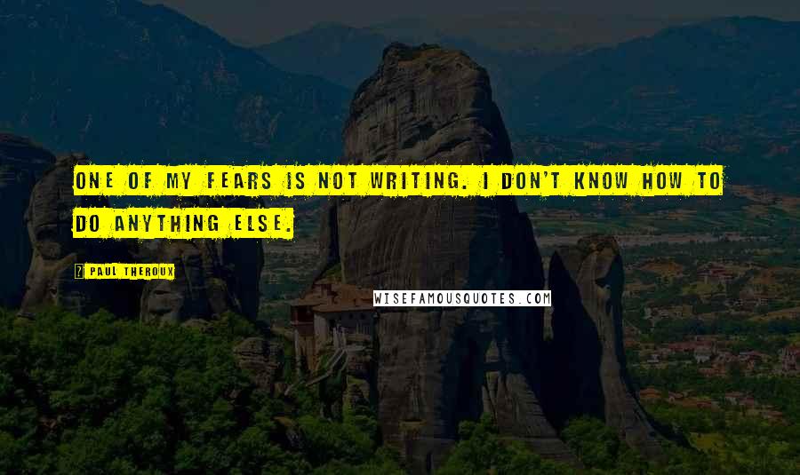 Paul Theroux Quotes: One of my fears is not writing. I don't know how to do anything else.
