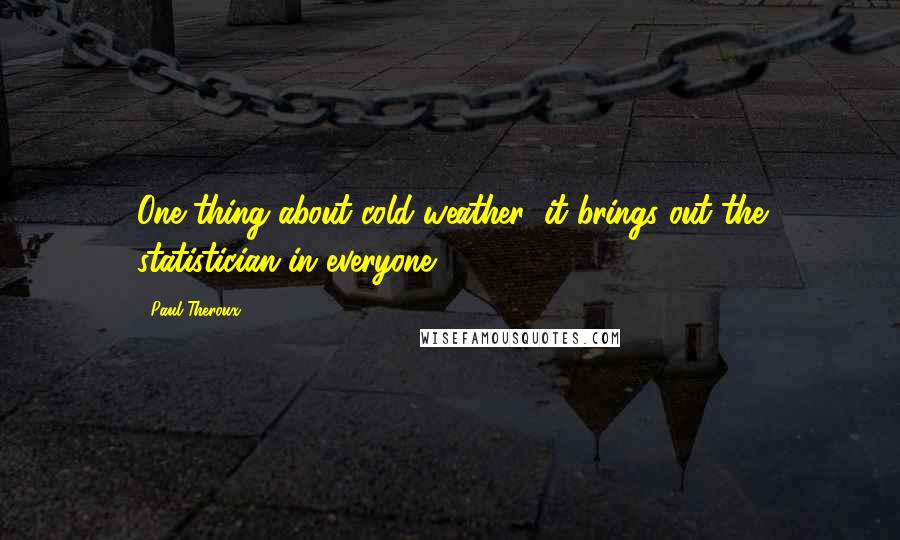 Paul Theroux Quotes: One thing about cold weather: it brings out the statistician in everyone.