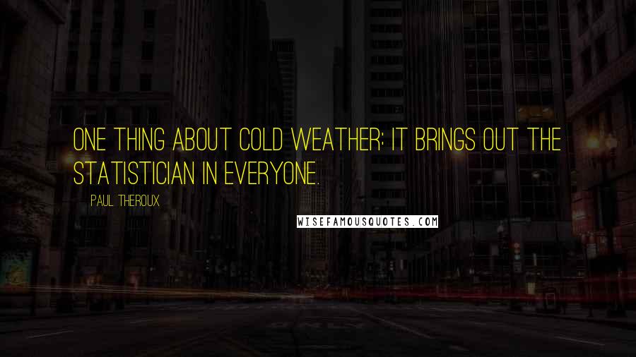 Paul Theroux Quotes: One thing about cold weather: it brings out the statistician in everyone.