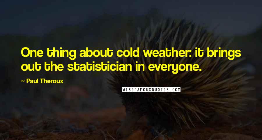 Paul Theroux Quotes: One thing about cold weather: it brings out the statistician in everyone.