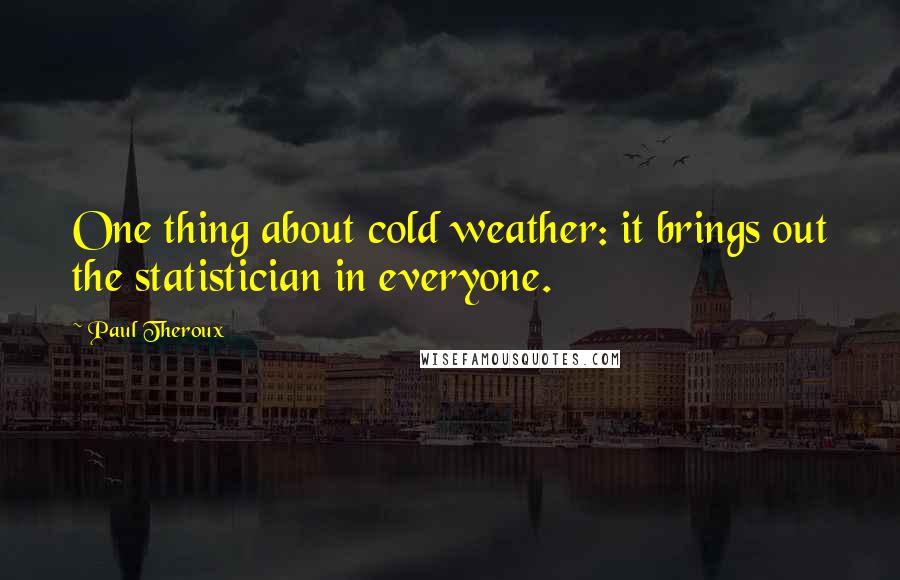 Paul Theroux Quotes: One thing about cold weather: it brings out the statistician in everyone.