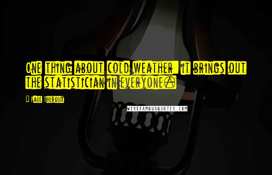 Paul Theroux Quotes: One thing about cold weather: it brings out the statistician in everyone.