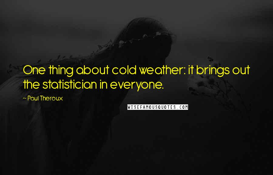 Paul Theroux Quotes: One thing about cold weather: it brings out the statistician in everyone.