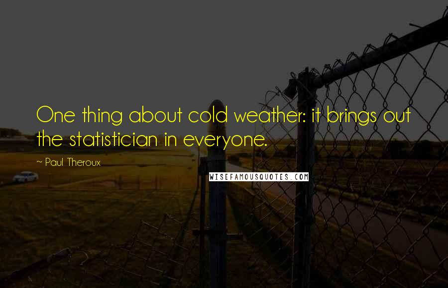 Paul Theroux Quotes: One thing about cold weather: it brings out the statistician in everyone.