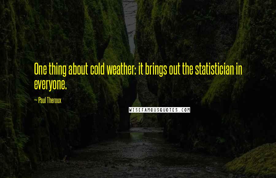 Paul Theroux Quotes: One thing about cold weather: it brings out the statistician in everyone.