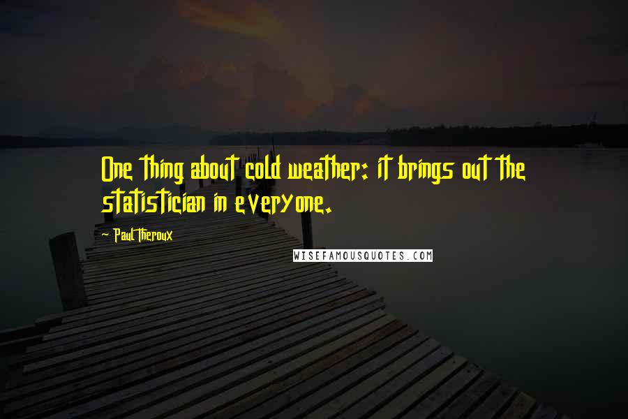 Paul Theroux Quotes: One thing about cold weather: it brings out the statistician in everyone.