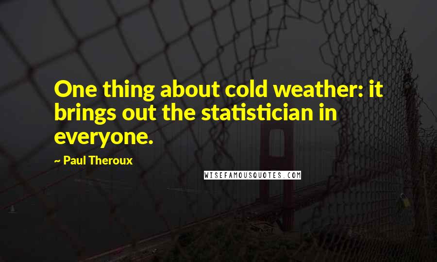 Paul Theroux Quotes: One thing about cold weather: it brings out the statistician in everyone.