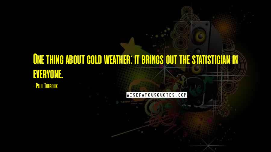 Paul Theroux Quotes: One thing about cold weather: it brings out the statistician in everyone.