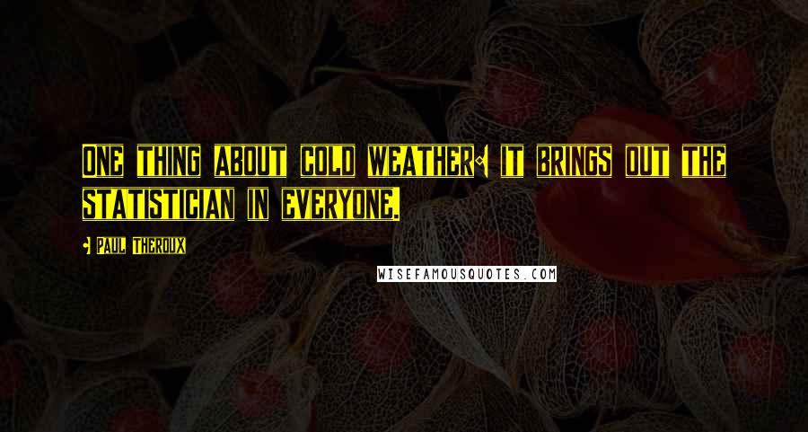 Paul Theroux Quotes: One thing about cold weather: it brings out the statistician in everyone.