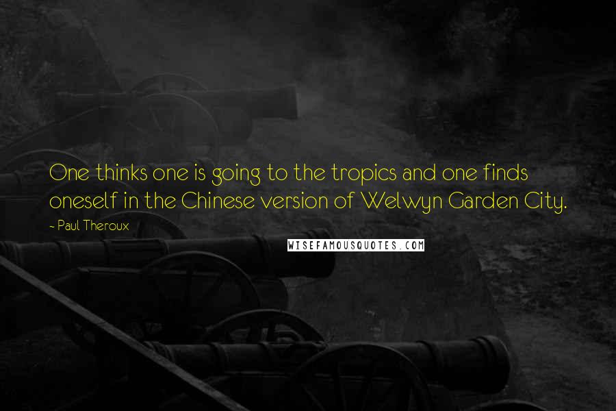 Paul Theroux Quotes: One thinks one is going to the tropics and one finds oneself in the Chinese version of Welwyn Garden City.