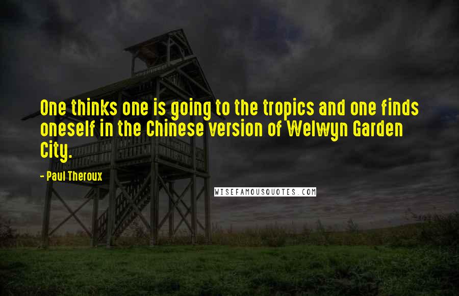 Paul Theroux Quotes: One thinks one is going to the tropics and one finds oneself in the Chinese version of Welwyn Garden City.