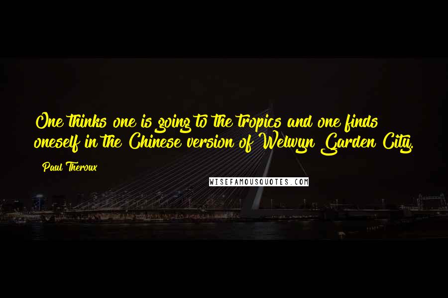 Paul Theroux Quotes: One thinks one is going to the tropics and one finds oneself in the Chinese version of Welwyn Garden City.