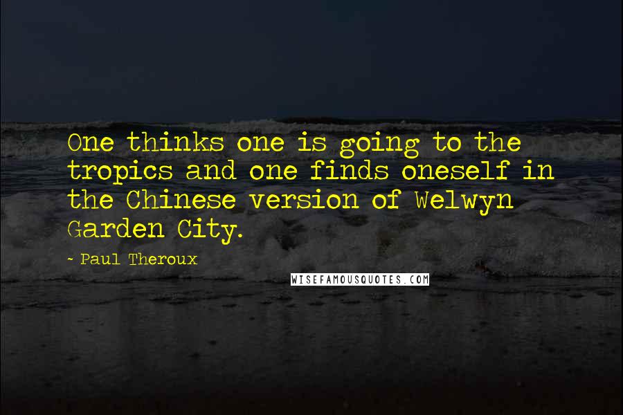 Paul Theroux Quotes: One thinks one is going to the tropics and one finds oneself in the Chinese version of Welwyn Garden City.