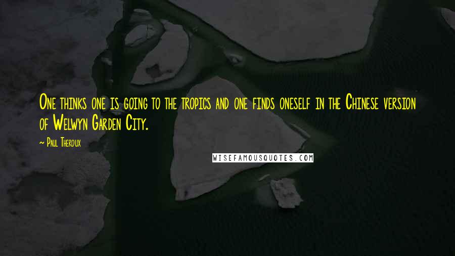 Paul Theroux Quotes: One thinks one is going to the tropics and one finds oneself in the Chinese version of Welwyn Garden City.