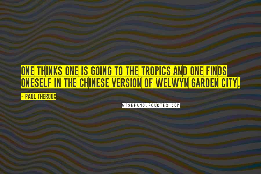 Paul Theroux Quotes: One thinks one is going to the tropics and one finds oneself in the Chinese version of Welwyn Garden City.