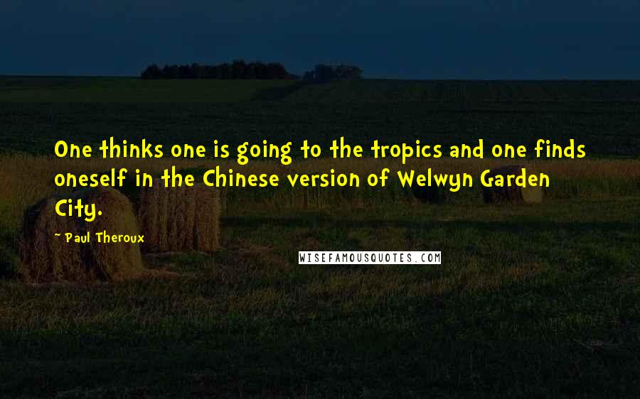 Paul Theroux Quotes: One thinks one is going to the tropics and one finds oneself in the Chinese version of Welwyn Garden City.