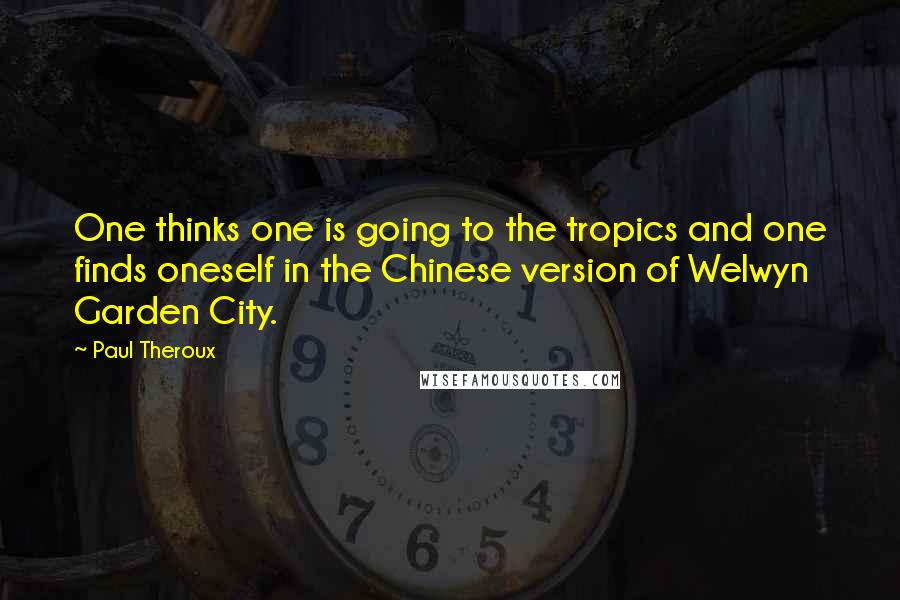 Paul Theroux Quotes: One thinks one is going to the tropics and one finds oneself in the Chinese version of Welwyn Garden City.