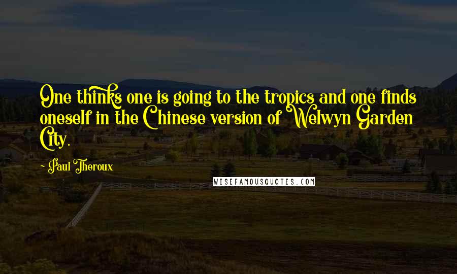 Paul Theroux Quotes: One thinks one is going to the tropics and one finds oneself in the Chinese version of Welwyn Garden City.