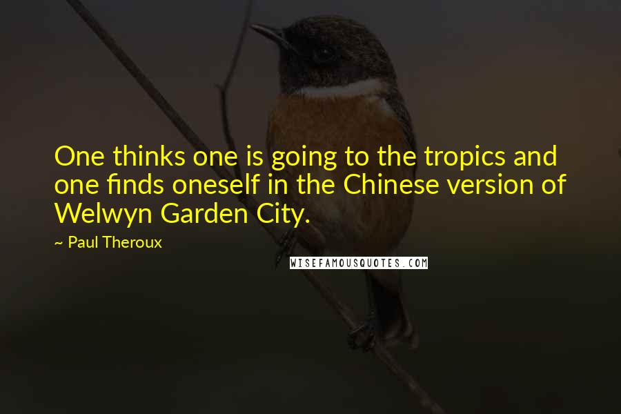 Paul Theroux Quotes: One thinks one is going to the tropics and one finds oneself in the Chinese version of Welwyn Garden City.