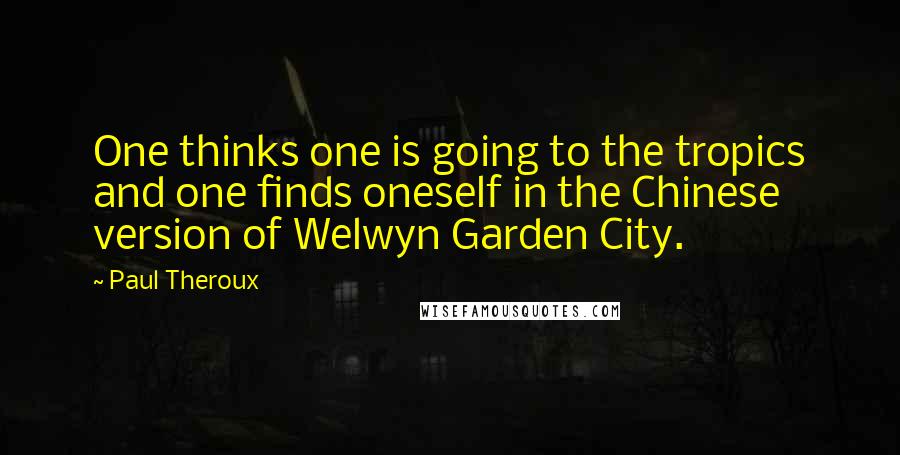 Paul Theroux Quotes: One thinks one is going to the tropics and one finds oneself in the Chinese version of Welwyn Garden City.