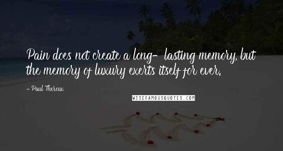 Paul Theroux Quotes: Pain does not create a long-lasting memory, but the memory of luxury exerts itself for ever.