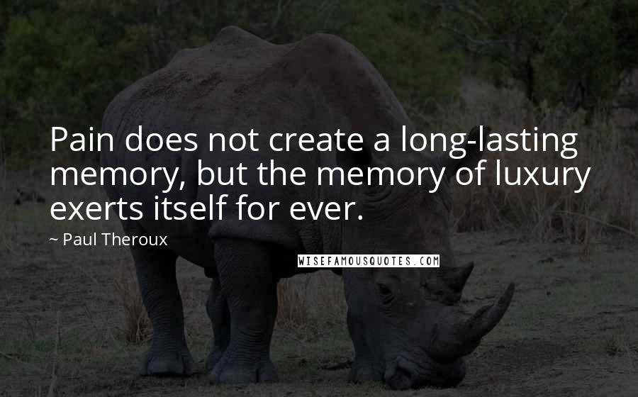 Paul Theroux Quotes: Pain does not create a long-lasting memory, but the memory of luxury exerts itself for ever.