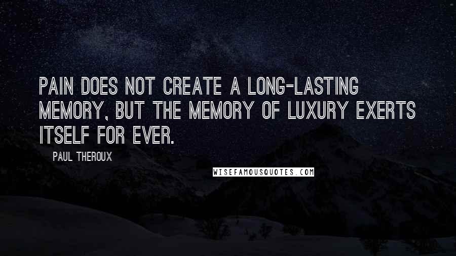 Paul Theroux Quotes: Pain does not create a long-lasting memory, but the memory of luxury exerts itself for ever.