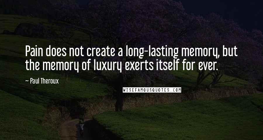 Paul Theroux Quotes: Pain does not create a long-lasting memory, but the memory of luxury exerts itself for ever.