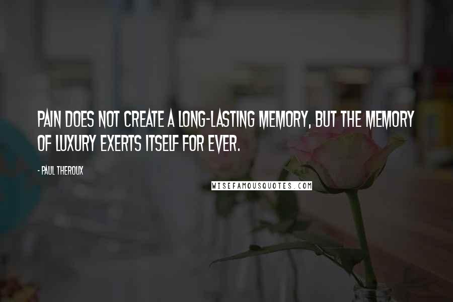 Paul Theroux Quotes: Pain does not create a long-lasting memory, but the memory of luxury exerts itself for ever.