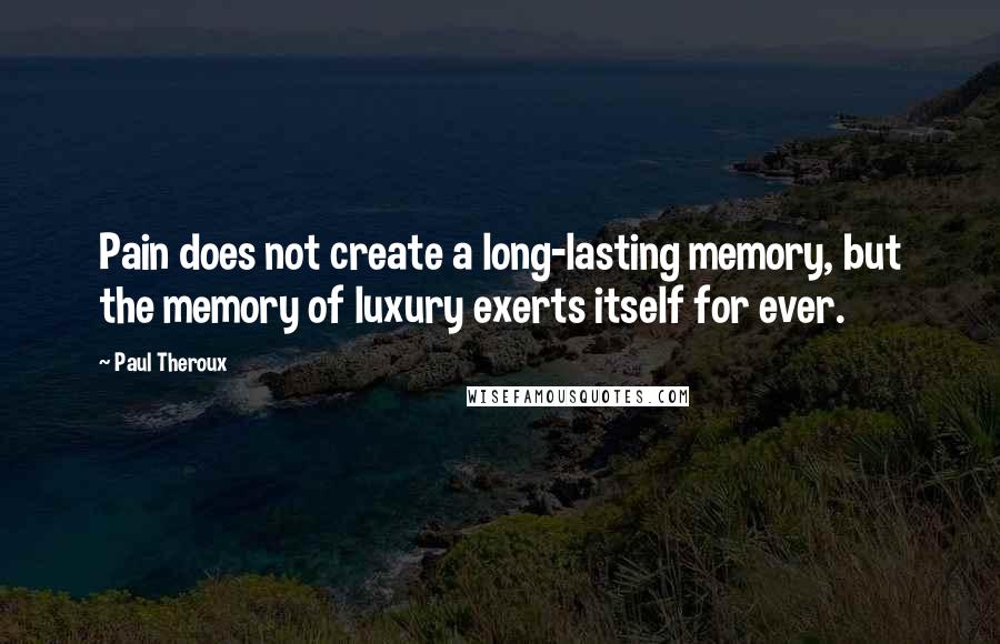 Paul Theroux Quotes: Pain does not create a long-lasting memory, but the memory of luxury exerts itself for ever.