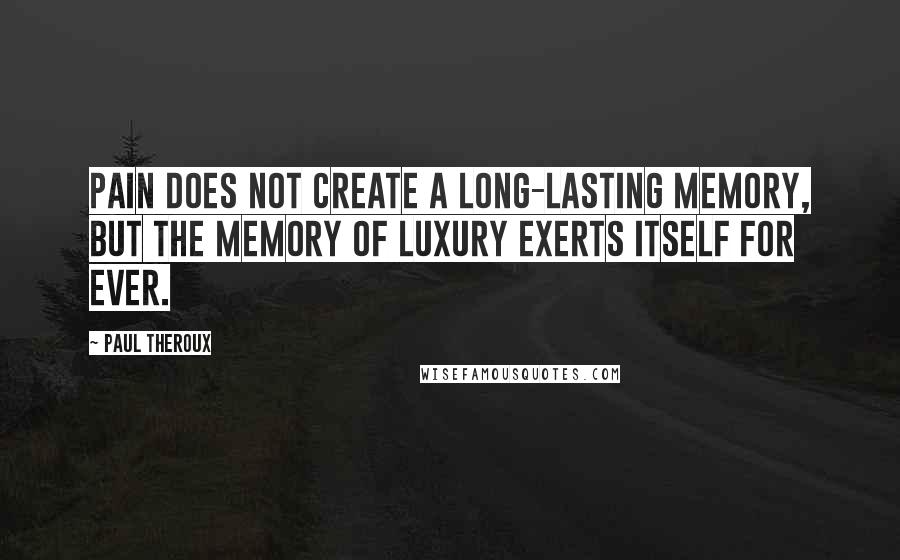 Paul Theroux Quotes: Pain does not create a long-lasting memory, but the memory of luxury exerts itself for ever.