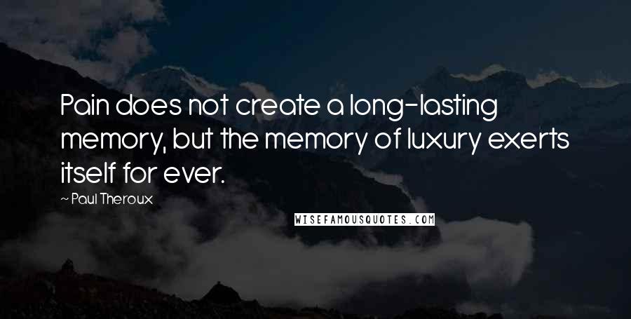 Paul Theroux Quotes: Pain does not create a long-lasting memory, but the memory of luxury exerts itself for ever.