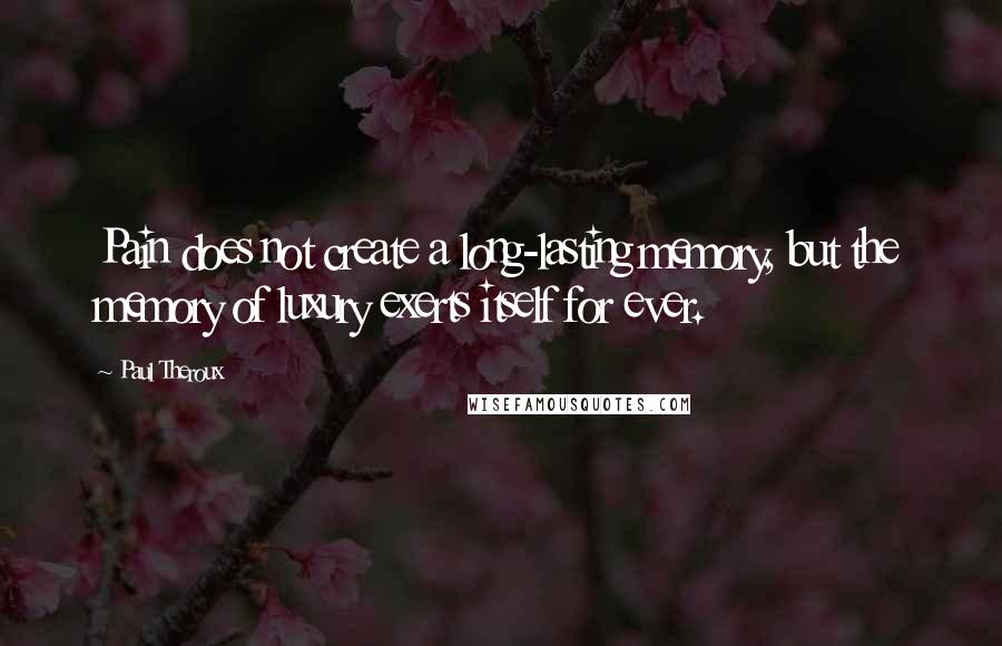 Paul Theroux Quotes: Pain does not create a long-lasting memory, but the memory of luxury exerts itself for ever.