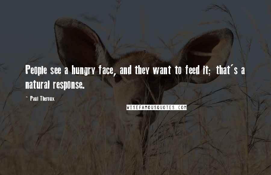 Paul Theroux Quotes: People see a hungry face, and they want to feed it; that's a natural response.