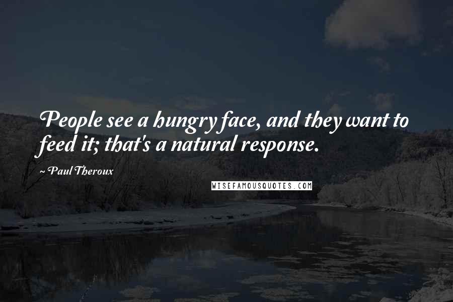 Paul Theroux Quotes: People see a hungry face, and they want to feed it; that's a natural response.