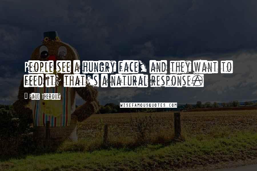 Paul Theroux Quotes: People see a hungry face, and they want to feed it; that's a natural response.