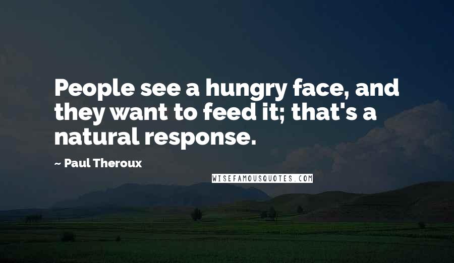 Paul Theroux Quotes: People see a hungry face, and they want to feed it; that's a natural response.