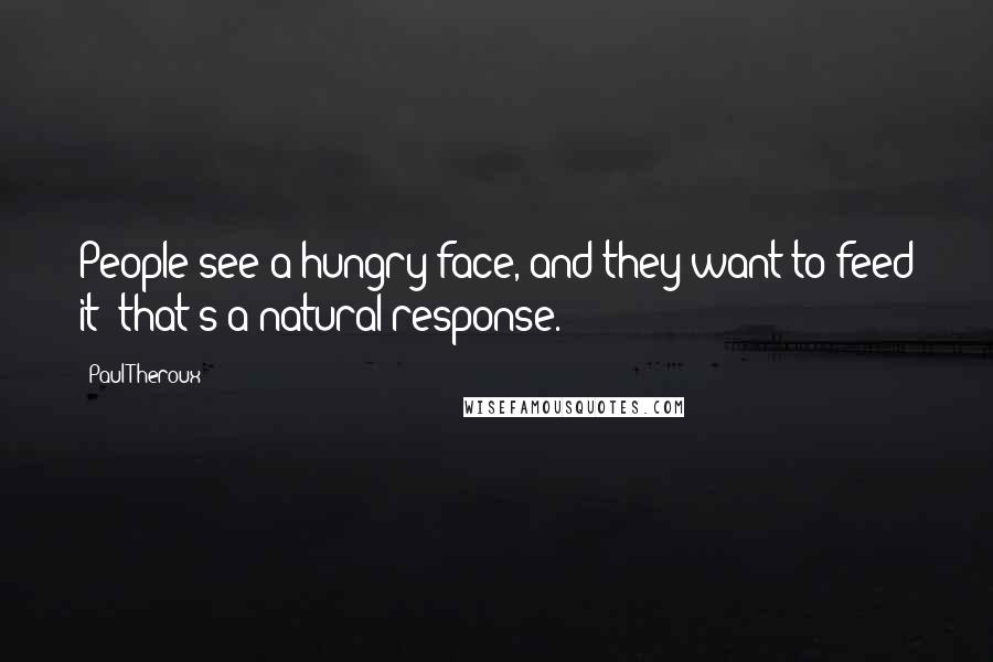 Paul Theroux Quotes: People see a hungry face, and they want to feed it; that's a natural response.