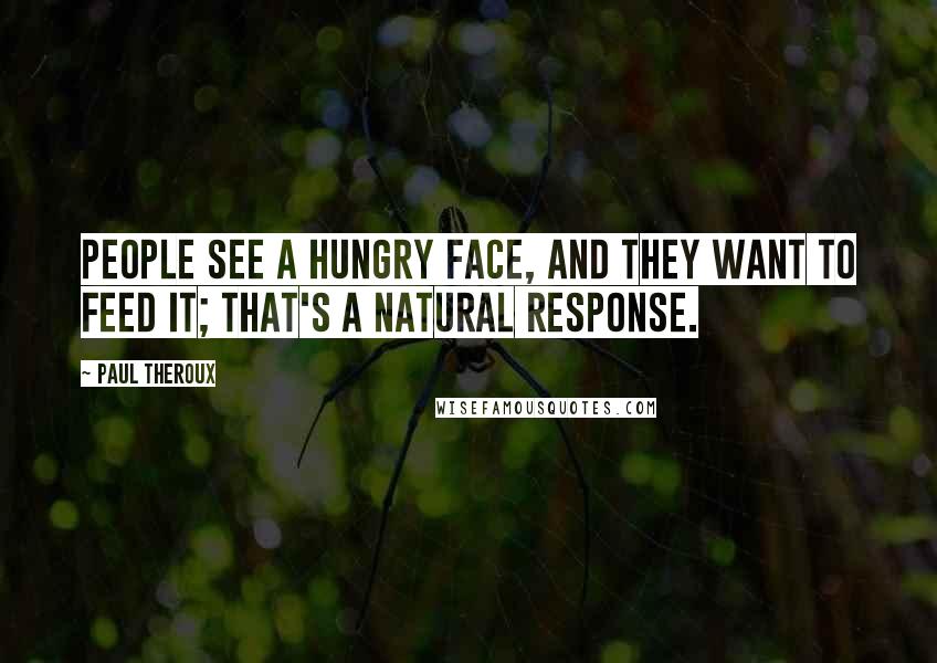 Paul Theroux Quotes: People see a hungry face, and they want to feed it; that's a natural response.