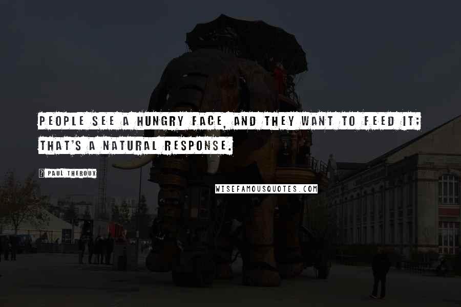 Paul Theroux Quotes: People see a hungry face, and they want to feed it; that's a natural response.