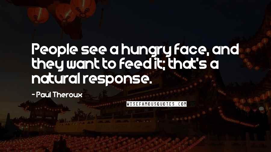 Paul Theroux Quotes: People see a hungry face, and they want to feed it; that's a natural response.