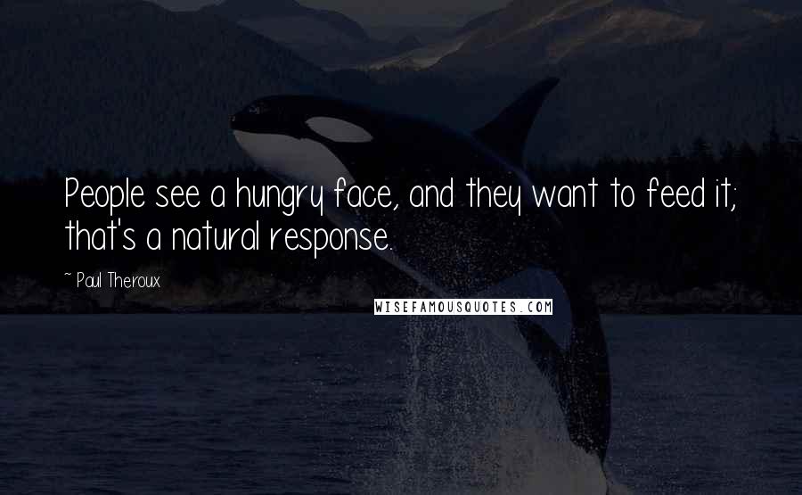 Paul Theroux Quotes: People see a hungry face, and they want to feed it; that's a natural response.