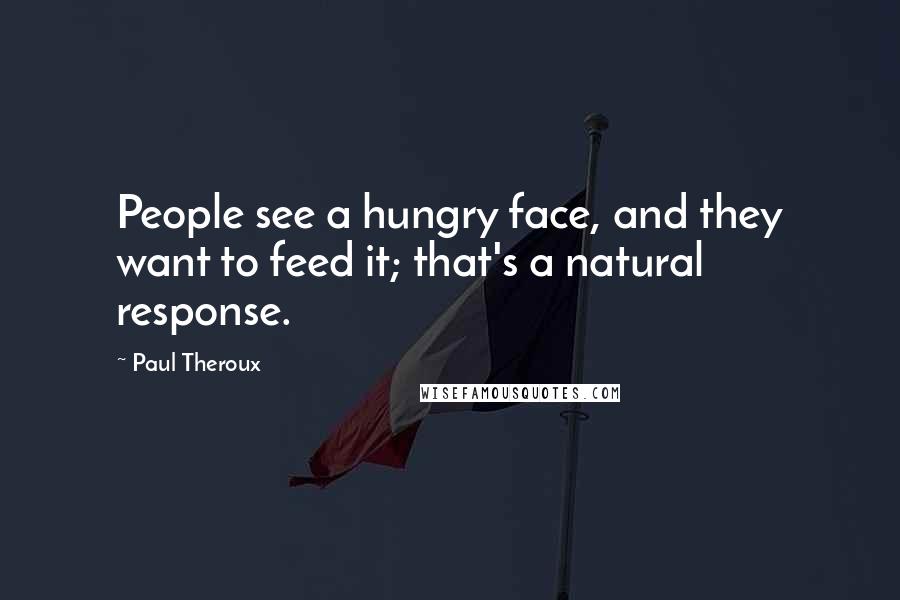 Paul Theroux Quotes: People see a hungry face, and they want to feed it; that's a natural response.