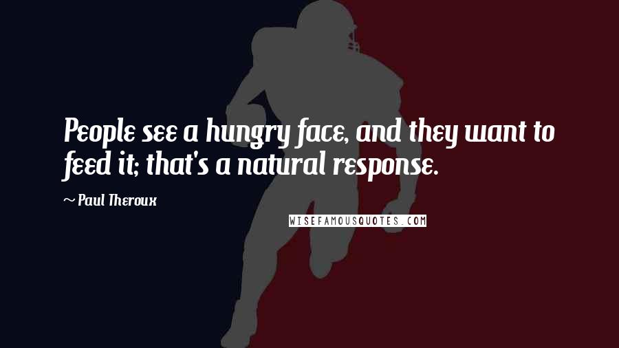 Paul Theroux Quotes: People see a hungry face, and they want to feed it; that's a natural response.