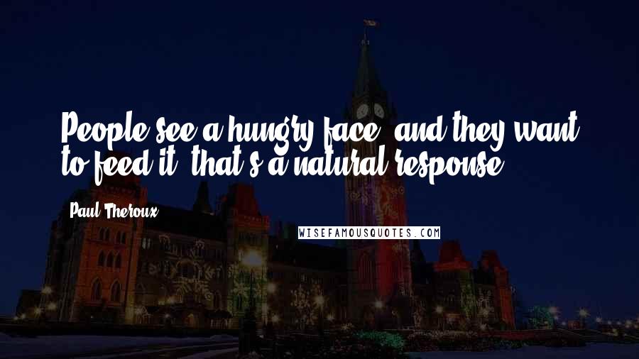 Paul Theroux Quotes: People see a hungry face, and they want to feed it; that's a natural response.