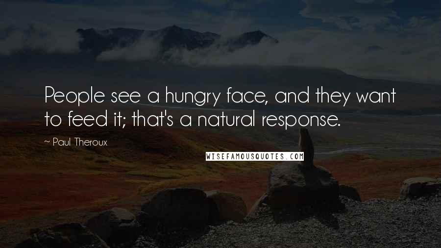 Paul Theroux Quotes: People see a hungry face, and they want to feed it; that's a natural response.