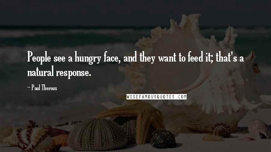 Paul Theroux Quotes: People see a hungry face, and they want to feed it; that's a natural response.